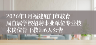 2026年1月福建厦门市教育局直属学校招聘事业单位专业技术岗位骨干教师6人公告