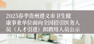 2025春季贵州遵义市卫生健康事业单位面向全国招引医务人员（人才引进）拟聘用人员公示（第四批）
