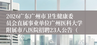 2026广东广州市卫生健康委员会直属事业单位广州医科大学附属市八医院招聘23人公告（第一次）