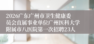 2026广东广州市卫生健康委员会直属事业单位广州医科大学附属市八医院第一次招聘23人公告