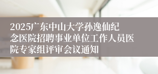 2025广东中山大学孙逸仙纪念医院招聘事业单位工作人员医院专家组评审会议通知