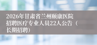 2026年甘肃省兰州颐康医院招聘医疗专业人员22人公告（长期招聘）