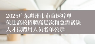 2025广东惠州市市直医疗单位赴高校招聘高层次和急需紧缺人才拟聘用人员名单公示
