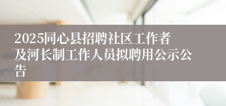 2025同心县招聘社区工作者及河长制工作人员拟聘用公示公告