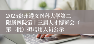 2025贵州遵义医科大学第二附属医院第十三届人才博览会（第二批）拟聘用人员公示