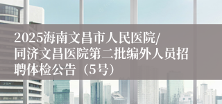 2025海南文昌市人民医院/同济文昌医院第二批编外人员招聘体检公告（5号）