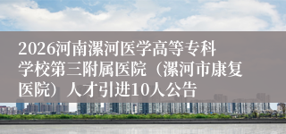 2026河南漯河医学高等专科学校第三附属医院(漯河市康复医院)人才引进10人公告