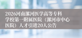 2026河南漯河医学高等专科学校第一附属医院(漯河市中心医院)人才引进20人公告