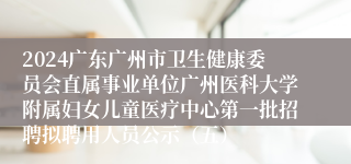 2024广东广州市卫生健康委员会直属事业单位广州医科大学附属妇女儿童医疗中心第一批招聘拟聘用人员公示(五)