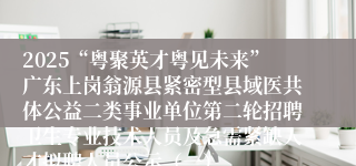 2025“粤聚英才粤见未来”广东上岗翁源县紧密型县域医共体公益二类事业单位第二轮招聘卫生专业技术人员及急需紧缺人才拟聘人员公示(一)