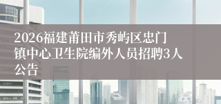 2026福建莆田市秀屿区忠门镇中心卫生院编外人员招聘3人公告