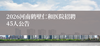 2026河南鹤壁仁和医院招聘45人公告