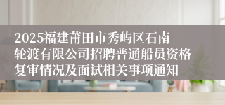2025福建莆田市秀屿区石南轮渡有限公司招聘普通船员资格复审情况及面试相关事项通知