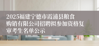 2025福建宁德市霞浦县粮食购销有限公司招聘拟参加资格复审考生名单公示