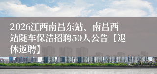 2026江西南昌东站、南昌西站随车保洁招聘50人公告【退休返聘】