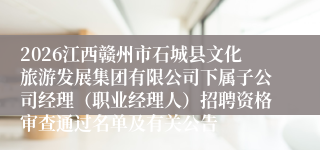 2026江西赣州市石城县文化旅游发展集团有限公司下属子公司经理(职业经理人)招聘资格审查通过名单及有关公告