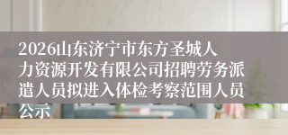 2026山东济宁市东方圣城人力资源开发有限公司招聘劳务派遣人员拟进入体检考察范围人员公示