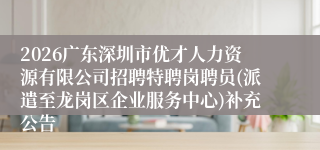 2026广东深圳市优才人力资源有限公司招聘特聘岗聘员(派遣至龙岗区企业服务中心)补充公告