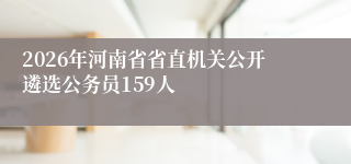 2026年河南省省直机关公开遴选公务员159人