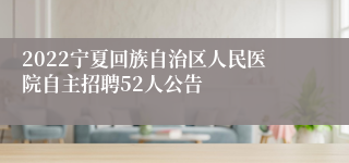 2022宁夏回族自治区人民医院自主招聘52人公告