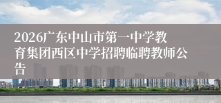 2026广东中山市第一中学教育集团西区中学招聘临聘教师公告