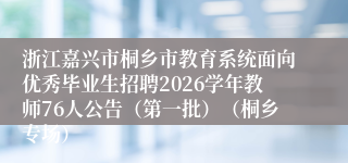 浙江嘉兴市桐乡市教育系统面向优秀毕业生招聘2026学年教师76人公告(第一批)(桐乡专场)