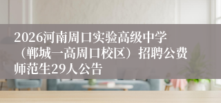 2026河南周口实验高级中学（郸城一高周口校区）招聘公费师范生29人公告