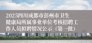 2025四川成都市彭州市卫生健康局所属事业单位考核招聘工作人员拟聘情况公示（第一批）