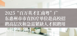 2025“百万英才汇南粤”广东惠州市市直医疗单位赴高校招聘高层次和急需紧缺人才拟聘用人员名单公示