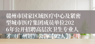 赣州市国家区域医疗中心及紧密型城市医疗集团成员单位2026年公开招聘高层次卫生专业人才（广州站）公告【92人】