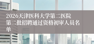 2026天津医科大学第二医院第二批招聘通过资格初审人员名单 