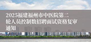 2025福建福州市中医院第二轮人员控制数招聘面试资格复审通知