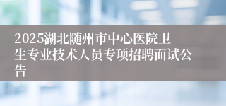 2025湖北随州市中心医院卫生专业技术人员专项招聘面试公告