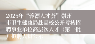 2025年“蓉漂人才荟”崇州市卫生健康局赴高校公开考核招聘事业单位高层次人才（第一批）拟聘人员公示