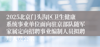 2025北京门头沟区卫生健康系统事业单位面向驻京部队随军家属定向招聘事业编制人员拟聘用人员公示