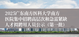 2025广东南方医科大学南方医院集中招聘高层次和急需紧缺人才拟聘用人员公示（第一批）