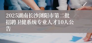 2025湖南长沙浏阳市第二批招聘卫健系统专业人才10人公告