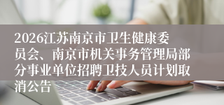 2026江苏南京市卫生健康委员会、南京市机关事务管理局部分事业单位招聘卫技人员计划取消公告