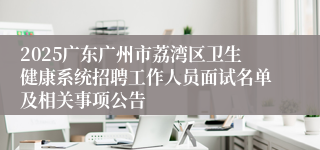 2025广东广州市荔湾区卫生健康系统招聘工作人员面试名单及相关事项公告