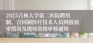 2025吉林大学第二医院聘用制、合同制医疗技术人员网报初审情况及现场资格审核通知
