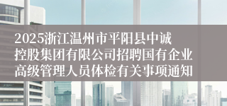 2025浙江温州市平阳县中诚控股集团有限公司招聘国有企业高级管理人员体检有关事项通知