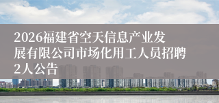 2026福建省空天信息产业发展有限公司市场化用工人员招聘2人公告