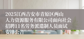 2025江西吉安市青原区两山人力资源服务有限公司面向社会招聘11名劳务派遣制人员面试安排公告