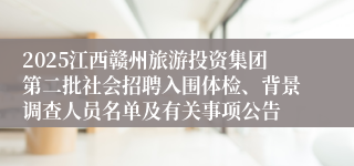 2025江西赣州旅游投资集团第二批社会招聘入围体检、背景调查人员名单及有关事项公告