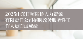 2025山东日照陆桥人力资源有限责任公司招聘政务服务性工作人员面试成绩