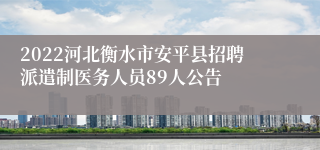 2022河北衡水市安平县招聘派遣制医务人员89人公告