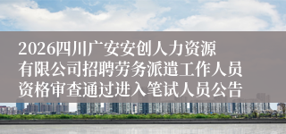 2026四川广安安创人力资源有限公司招聘劳务派遣工作人员资格审查通过进入笔试人员公告