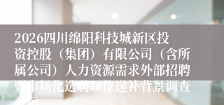 2026四川绵阳科技城新区投资控股（集团）有限公司（含所属公司）人力资源需求外部招聘暨市场化选聘顺位递补背景调查公示