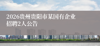 2026贵州贵阳市某国有企业招聘2人公告