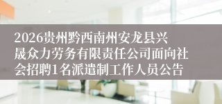 2026贵州黔西南州安龙县兴晟众力劳务有限责任公司面向社会招聘1名派遣制工作人员公告